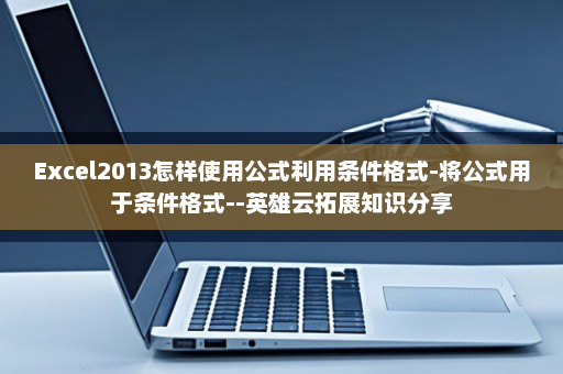 Excel2013怎样使用公式利用条件格式-将公式用于条件格式--英雄云拓展知识分享