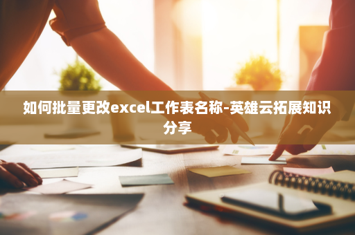 如何批量更改excel工作表名称-英雄云拓展知识分享