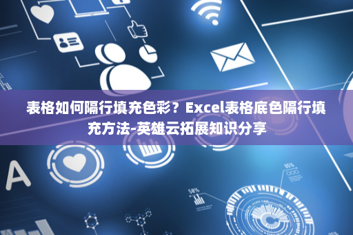 表格如何隔行填充色彩？Excel表格底色隔行填充方法-英雄云拓展知识分享