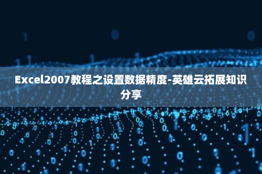 Excel2007教程之设置数据精度-英雄云拓展知识分享