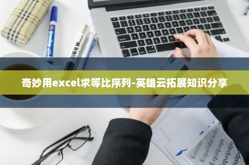 奇妙用excel求等比序列-英雄云拓展知识分享