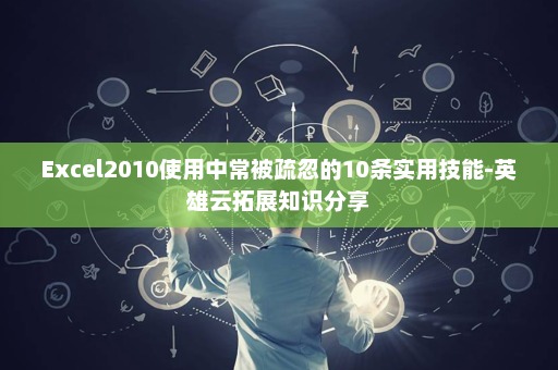 Excel2010使用中常被疏忽的10条实用技能-英雄云拓展知识分享