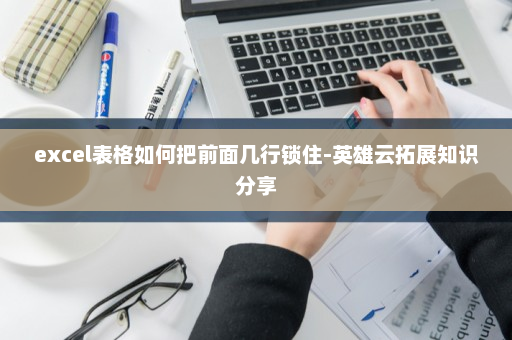 excel表格如何把前面几行锁住-英雄云拓展知识分享