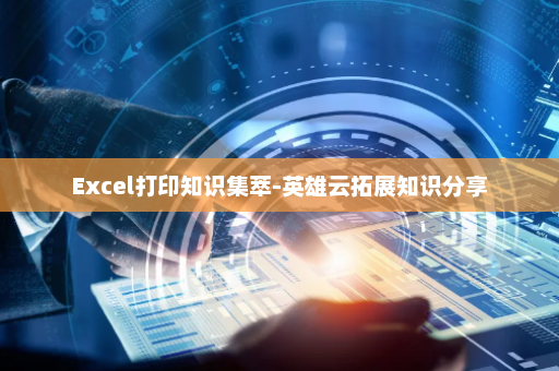 Excel打印知识集萃-英雄云拓展知识分享