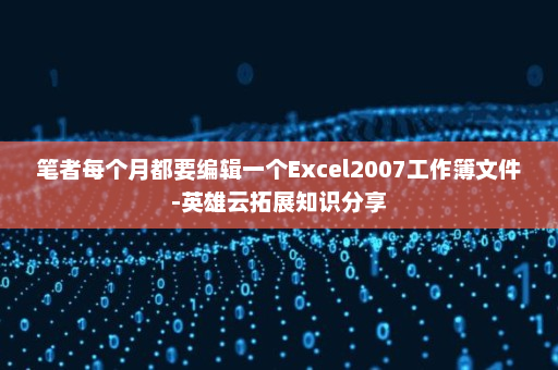 笔者每个月都要编辑一个Excel2007工作簿文件-英雄云拓展知识分享