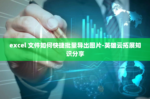 excel 文件如何快捷批量导出图片-英雄云拓展知识分享