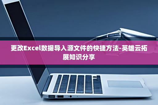更改Excel数据导入源文件的快捷方法-英雄云拓展知识分享