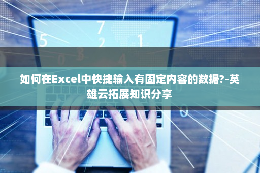 如何在Excel中快捷输入有固定内容的数据?-英雄云拓展知识分享
