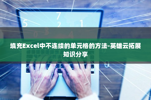 填充Excel中不连续的单元格的方法-英雄云拓展知识分享