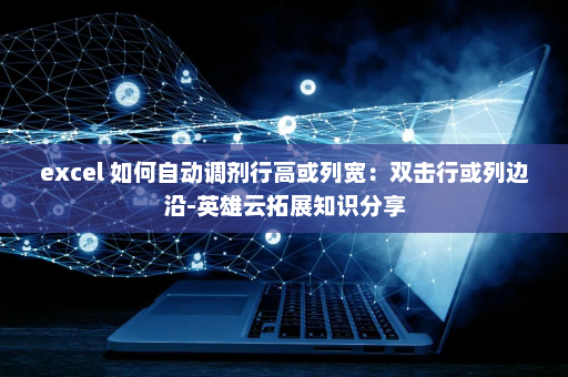 excel 如何自动调剂行高或列宽：双击行或列边沿-英雄云拓展知识分享