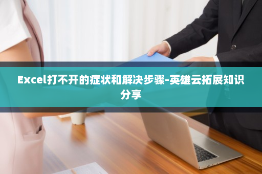 Excel打不开的症状和解决步骤-英雄云拓展知识分享
