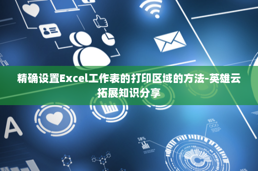 精确设置Excel工作表的打印区域的方法-英雄云拓展知识分享