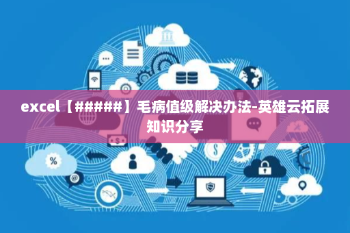excel【#####】毛病值级解决办法-英雄云拓展知识分享