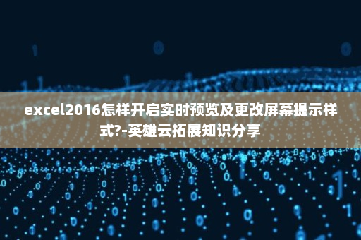excel2016怎样开启实时预览及更改屏幕提示样式?-英雄云拓展知识分享