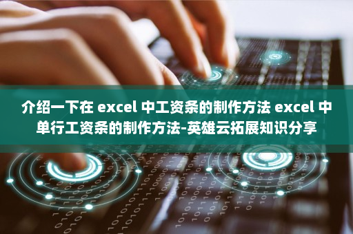 介绍一下在 excel 中工资条的制作方法 excel 中单行工资条的制作方法-英雄云拓展知识分享