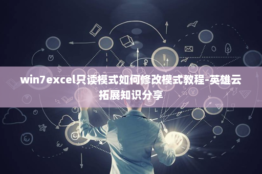 win7excel只读模式如何修改模式教程-英雄云拓展知识分享