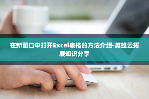 在新窗口中打开Excel表格的方法介绍-英雄云拓展知识分享