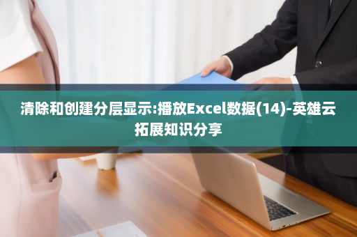 清除和创建分层显示:播放Excel数据(14)-英雄云拓展知识分享