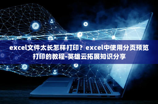 excel文件太长怎样打印？excel中使用分页预览打印的教程-英雄云拓展知识分享