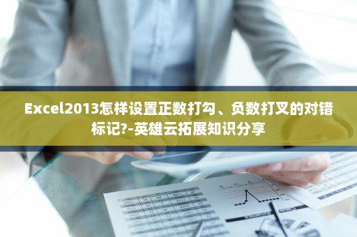 Excel2013怎样设置正数打勾、负数打叉的对错标记?-英雄云拓展知识分享