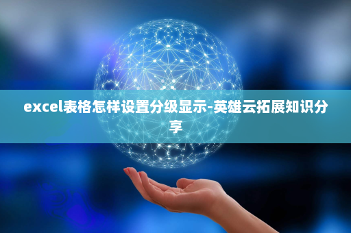 excel表格怎样设置分级显示-英雄云拓展知识分享