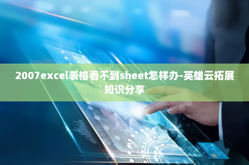 2007excel表格看不到sheet怎样办-英雄云拓展知识分享