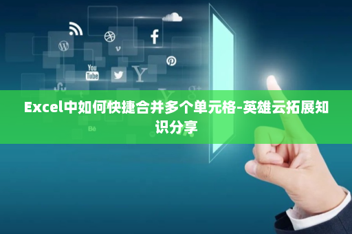 Excel中如何快捷合并多个单元格-英雄云拓展知识分享
