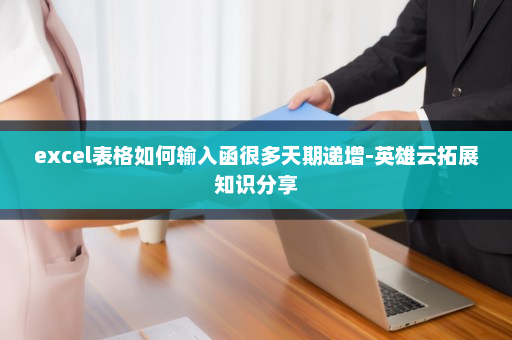 excel表格如何输入函很多天期递增-英雄云拓展知识分享