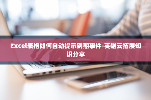 Excel表格如何自动提示到期事件-英雄云拓展知识分享