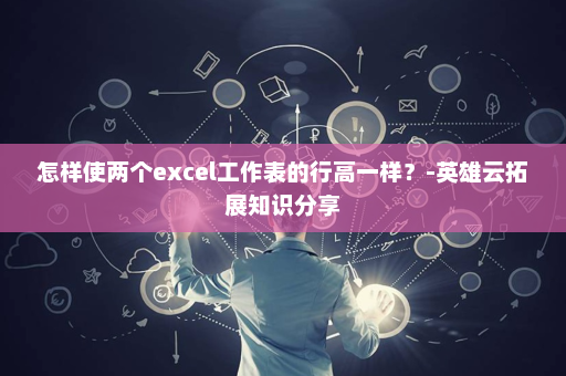 怎样使两个excel工作表的行高一样？-英雄云拓展知识分享