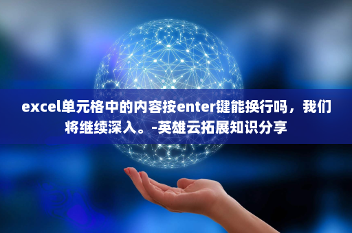 excel单元格中的内容按enter键能换行吗，我们将继续深入。-英雄云拓展知识分享