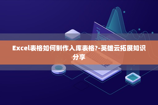 Excel表格如何制作入库表格?-英雄云拓展知识分享