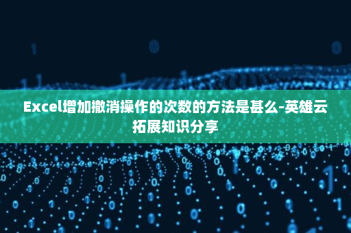 Excel增加撤消操作的次数的方法是甚么-英雄云拓展知识分享