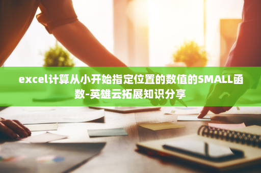 excel计算从小开始指定位置的数值的SMALL函数-英雄云拓展知识分享