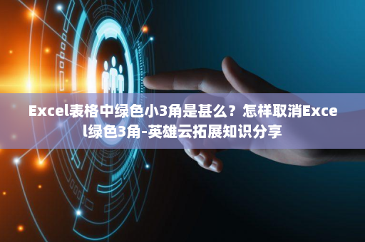 Excel表格中绿色小3角是甚么？怎样取消Excel绿色3角-英雄云拓展知识分享