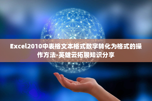 Excel2010中表格文本格式数字转化为格式的操作方法-英雄云拓展知识分享