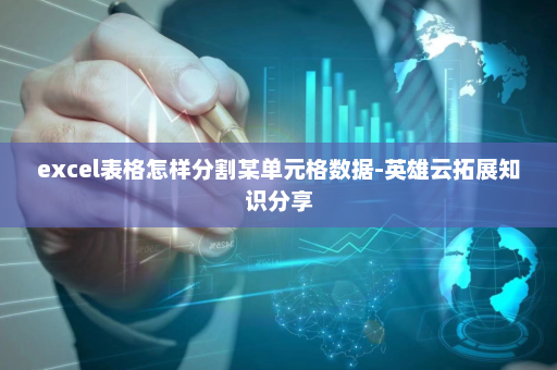 excel表格怎样分割某单元格数据-英雄云拓展知识分享