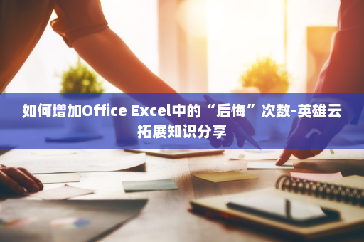 如何增加Office Excel中的“后悔”次数-英雄云拓展知识分享