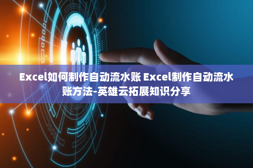 Excel如何制作自动流水账 Excel制作自动流水账方法-英雄云拓展知识分享