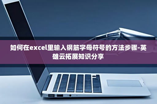 如何在excel里输入钢筋字母符号的方法步骤-英雄云拓展知识分享
