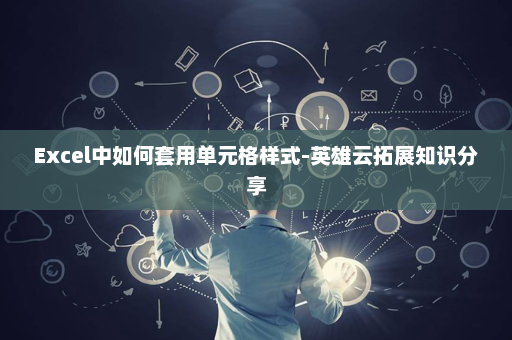 Excel中如何套用单元格样式-英雄云拓展知识分享