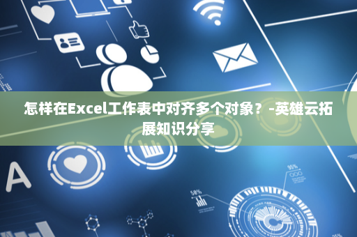 怎样在Excel工作表中对齐多个对象？-英雄云拓展知识分享