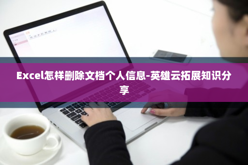 Excel怎样删除文档个人信息-英雄云拓展知识分享