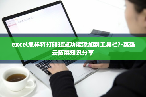 excel怎样将打印预览功能添加到工具栏?-英雄云拓展知识分享
