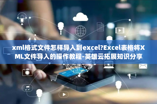 xml格式文件怎样导入到excel?Excel表格将XML文件导入的操作教程-英雄云拓展知识分享