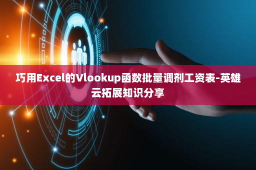 巧用Excel的Vlookup函数批量调剂工资表-英雄云拓展知识分享