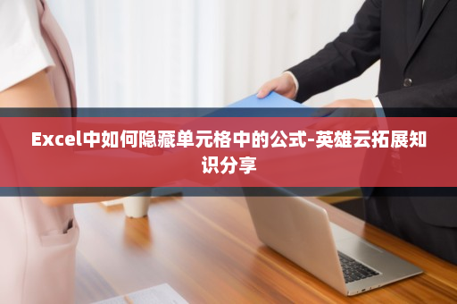Excel中如何隐藏单元格中的公式-英雄云拓展知识分享