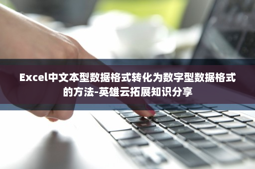 Excel中文本型数据格式转化为数字型数据格式的方法-英雄云拓展知识分享