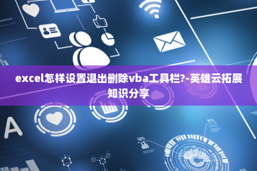excel怎样设置退出删除vba工具栏?-英雄云拓展知识分享