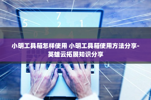 小明工具箱怎样使用 小明工具箱使用方法分享-英雄云拓展知识分享